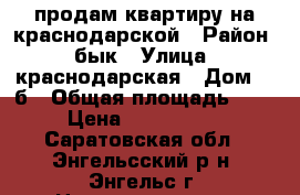 продам квартиру на краснодарской › Район ­ бык › Улица ­ краснодарская › Дом ­ 9б › Общая площадь ­ 56 › Цена ­ 2 500 000 - Саратовская обл., Энгельсский р-н, Энгельс г. Недвижимость » Квартиры продажа   . Саратовская обл.